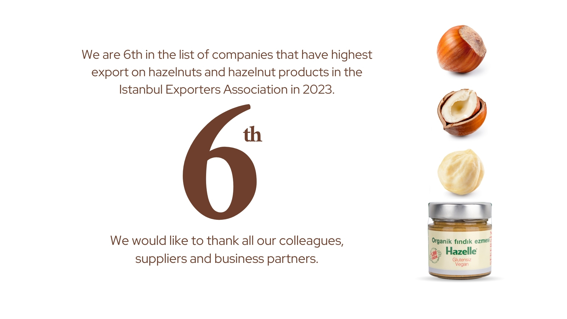 We are 6th in the list of companies that have highest export on hazelnuts and hazelnut products.